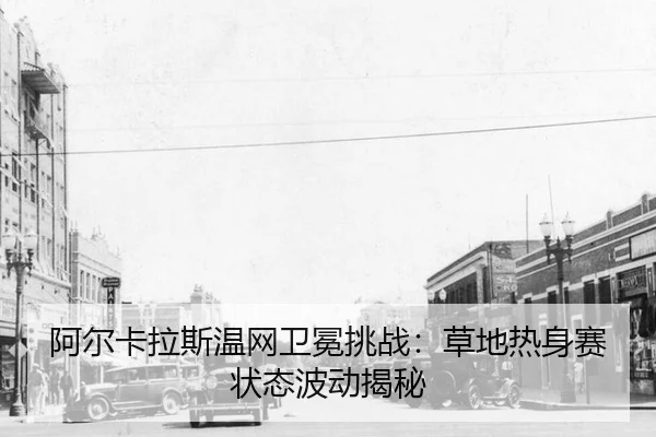 阿尔卡拉斯温网卫冕挑战：草地热身赛状态波动揭秘